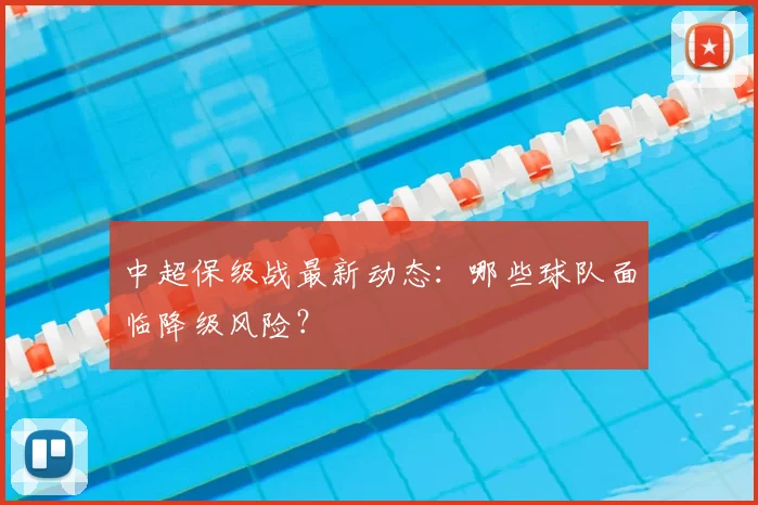 中超保级战最新动态:哪些球队面临降级风险?