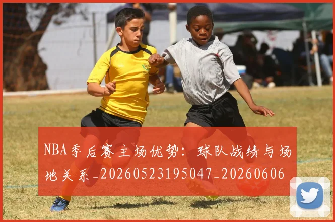 NBA季后赛主场优势：球队战绩与场地关系_20260523195047_20260606165737