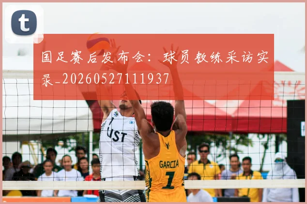 国足赛后发布会：球员教练采访实录_20260527111937