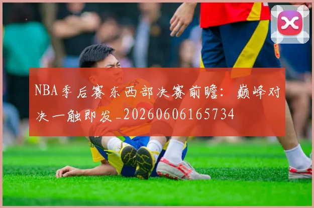 NBA季后赛东西部决赛前瞻：巅峰对决一触即发_20260606165734