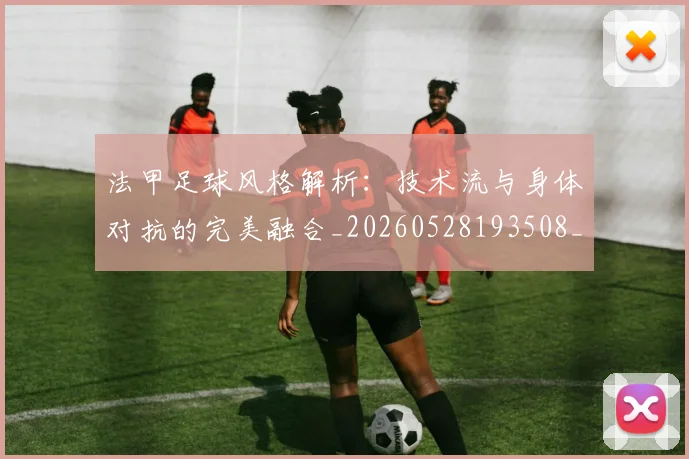 法甲足球风格解析：技术流与身体对抗的完美融合_20260528193508_20260610170130