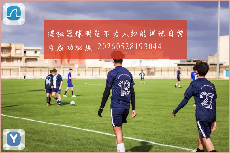 揭秘篮球明星不为人知的训练日常与成功秘诀_20260528193044