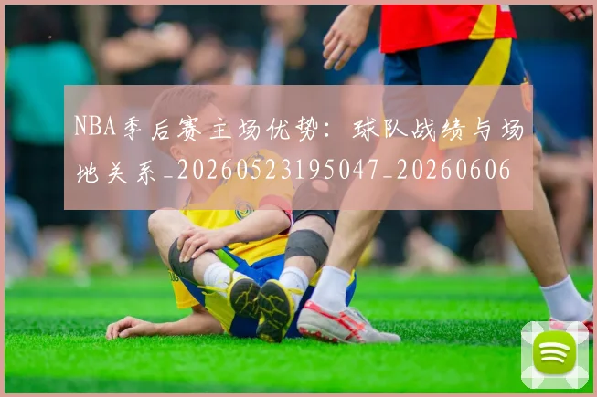 NBA季后赛主场优势:球队战绩与场地关系_20260523195047_20260606165737