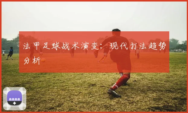 法甲足球战术演变：现代打法趋势分析