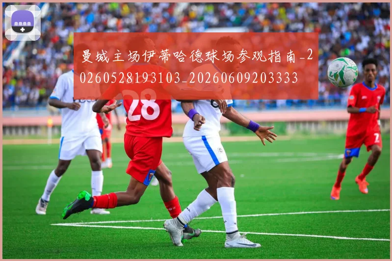 曼城主场伊蒂哈德球场参观指南_20260528193103_20260609203333