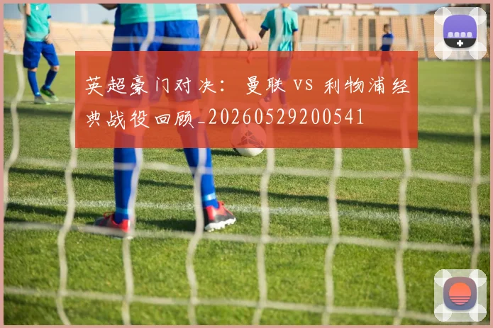 英超豪门对决:曼联 vs 利物浦经典战役回顾_20260529200541